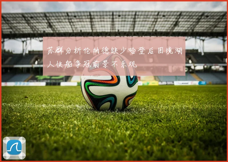 苏群分析伦纳德缺少哈登后困境湖人快船争冠前景不乐观