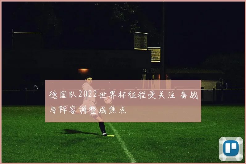德国队2022世界杯征程受关注 备战与阵容调整成焦点