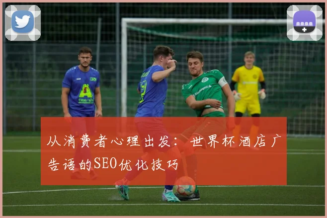 从消费者心理出发：世界杯酒店广告语的SEO优化技巧