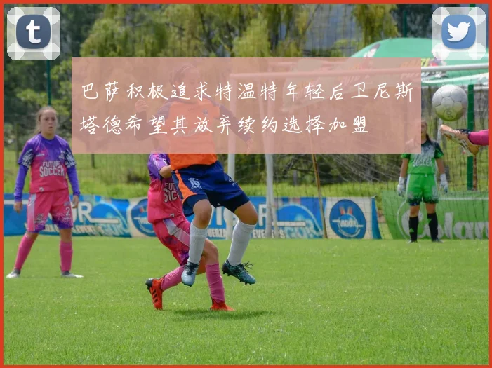 巴萨积极追求特温特年轻后卫尼斯塔德希望其放弃续约选择加盟