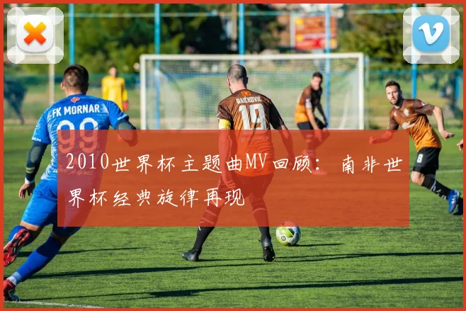 2010世界杯主题曲MV回顾：南非世界杯经典旋律再现