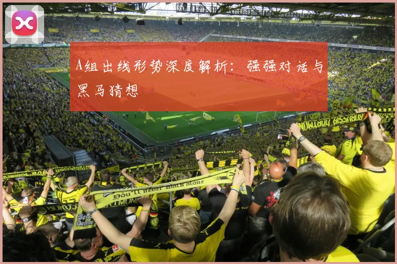 A组出线形势深度解析：强强对话与黑马猜想
