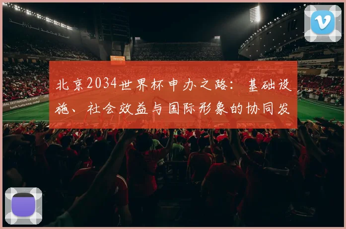 北京2034世界杯申办之路：基础设施、社会效益与国际形象的协同发展